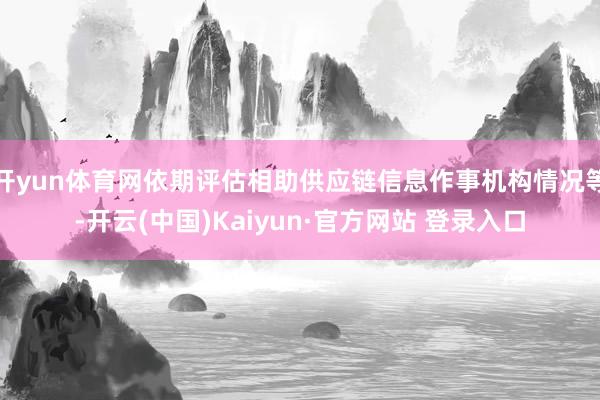 开yun体育网依期评估相助供应链信息作事机构情况等-开云(中国)Kaiyun·官方网站 登录入口
