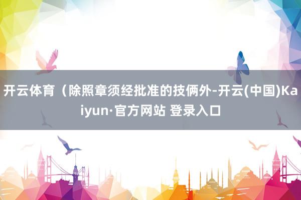 开云体育（除照章须经批准的技俩外-开云(中国)Kaiyun·官方网站 登录入口