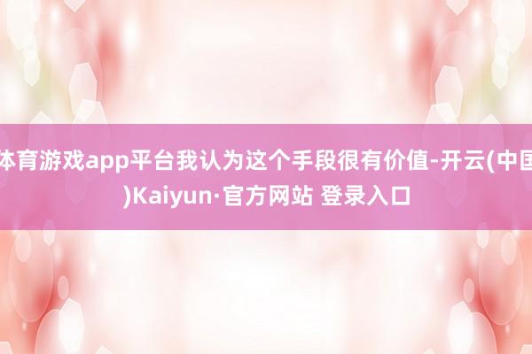 体育游戏app平台我认为这个手段很有价值-开云(中国)Kaiyun·官方网站 登录入口
