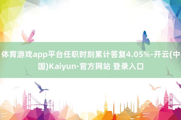 体育游戏app平台任职时刻累计答复4.05%-开云(中国)Kaiyun·官方网站 登录入口