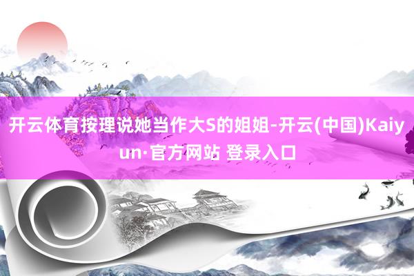开云体育按理说她当作大S的姐姐-开云(中国)Kaiyun·官方网站 登录入口