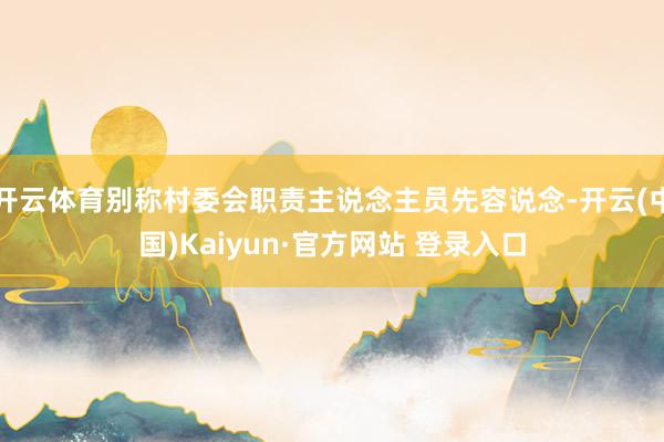 开云体育别称村委会职责主说念主员先容说念-开云(中国)Kaiyun·官方网站 登录入口