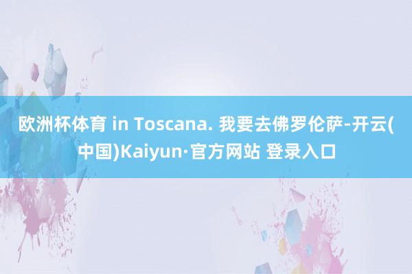 欧洲杯体育 in Toscana. 我要去佛罗伦萨-开云(中国)Kaiyun·官方网站 登录入口