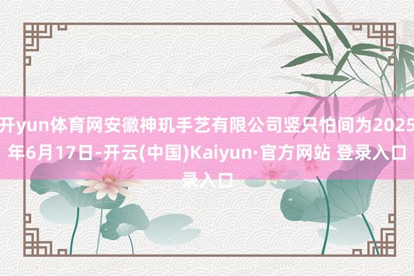 开yun体育网安徽神玑手艺有限公司竖只怕间为2025年6月17日-开云(中国)Kaiyun·官方网站 登录入口