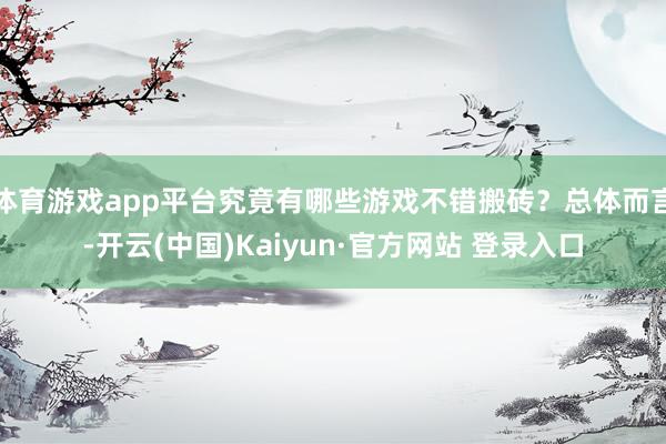 体育游戏app平台究竟有哪些游戏不错搬砖？总体而言-开云(中国)Kaiyun·官方网站 登录入口
