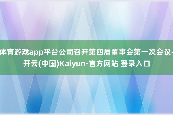 体育游戏app平台公司召开第四届董事会第一次会议-开云(中国)Kaiyun·官方网站 登录入口