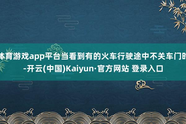 体育游戏app平台当看到有的火车行驶途中不关车门时-开云(中国)Kaiyun·官方网站 登录入口