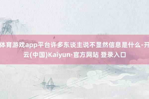 体育游戏app平台许多东谈主说不显然信息是什么-开云(中国)Kaiyun·官方网站 登录入口