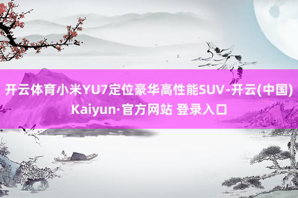 开云体育小米YU7定位豪华高性能SUV-开云(中国)Kaiyun·官方网站 登录入口
