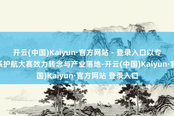 开云(中国)Kaiyun·官方网站 - 登录入口以专科化金融赋能体系护航大赛效力转念与产业落地-开云(中国)Kaiyun·官方网站 登录入口