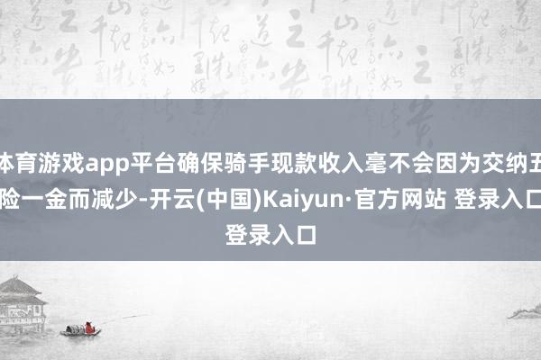 体育游戏app平台确保骑手现款收入毫不会因为交纳五险一金而减少-开云(中国)Kaiyun·官方网站 登录入口