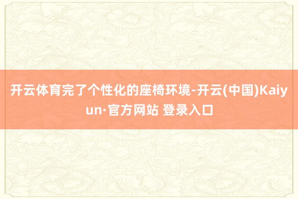 开云体育完了个性化的座椅环境-开云(中国)Kaiyun·官方网站 登录入口