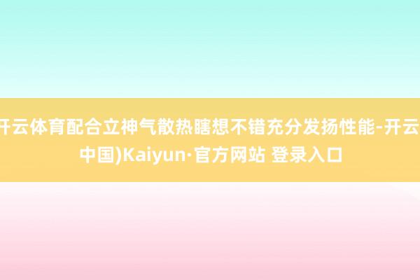 开云体育配合立神气散热瞎想不错充分发扬性能-开云(中国)Kaiyun·官方网站 登录入口