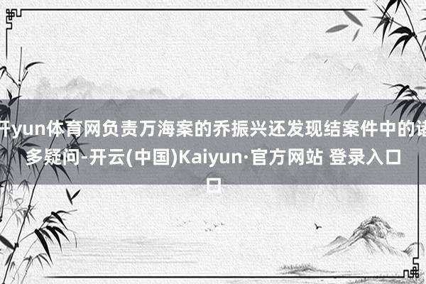 开yun体育网负责万海案的乔振兴还发现结案件中的诸多疑问-开云(中国)Kaiyun·官方网站 登录入口