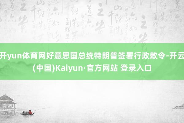开yun体育网好意思国总统特朗普签署行政敕令-开云(中国)Kaiyun·官方网站 登录入口