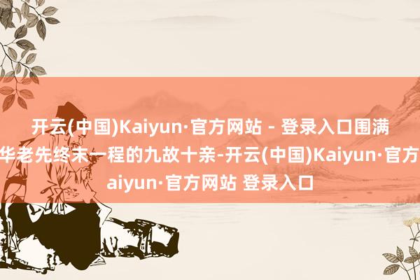 开云(中国)Kaiyun·官方网站 - 登录入口围满了前来送杨少华老先终末一程的九故十亲-开云(中国)Kaiyun·官方网站 登录入口