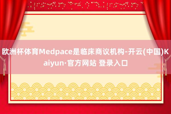 欧洲杯体育Medpace是临床商议机构-开云(中国)Kaiyun·官方网站 登录入口