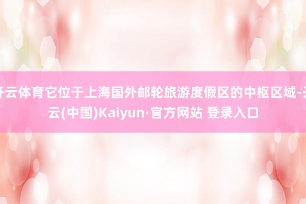 开云体育它位于上海国外邮轮旅游度假区的中枢区域-开云(中国)Kaiyun·官方网站 登录入口