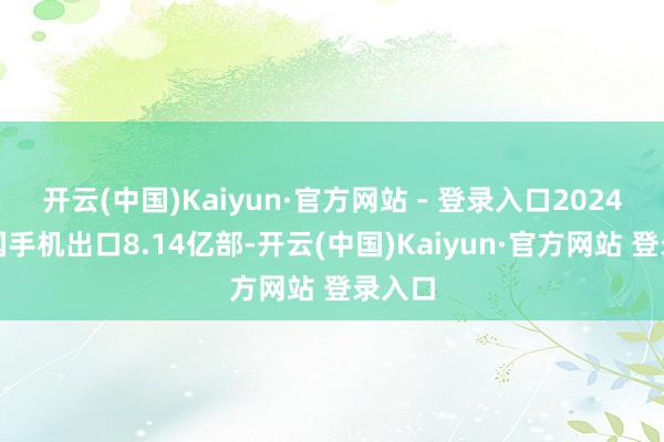 开云(中国)Kaiyun·官方网站 - 登录入口2024年我国手机出口8.14亿部-开云(中国)Kaiyun·官方网站 登录入口