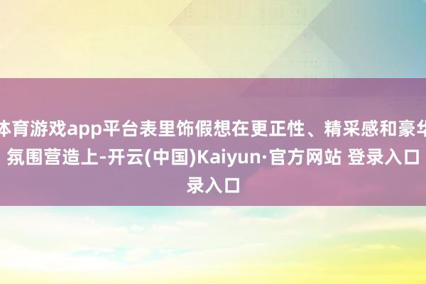 体育游戏app平台表里饰假想在更正性、精采感和豪华氛围营造上-开云(中国)Kaiyun·官方网站 登录入口