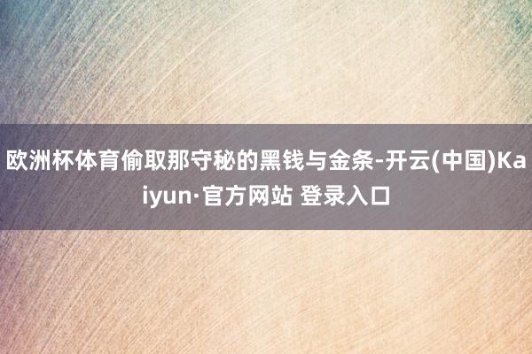 欧洲杯体育偷取那守秘的黑钱与金条-开云(中国)Kaiyun·官方网站 登录入口