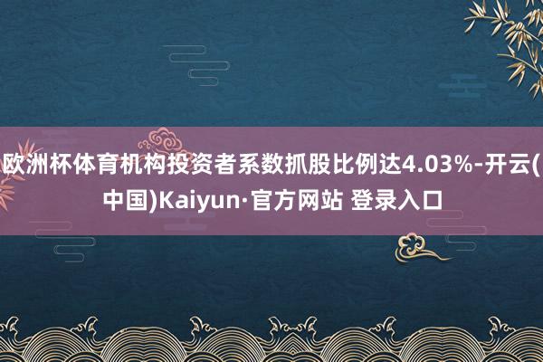 欧洲杯体育机构投资者系数抓股比例达4.03%-开云(中国)Kaiyun·官方网站 登录入口