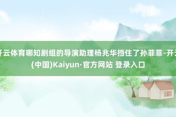 开云体育哪知剧组的导演助理杨兆华挡住了孙菲菲-开云(中国)Kaiyun·官方网站 登录入口