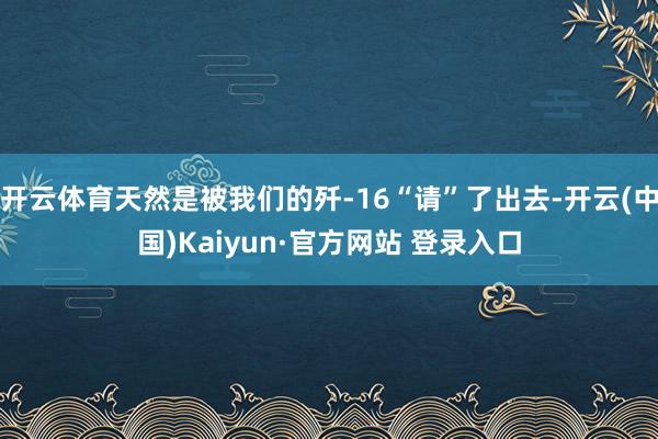 开云体育天然是被我们的歼-16“请”了出去-开云(中国)Kaiyun·官方网站 登录入口