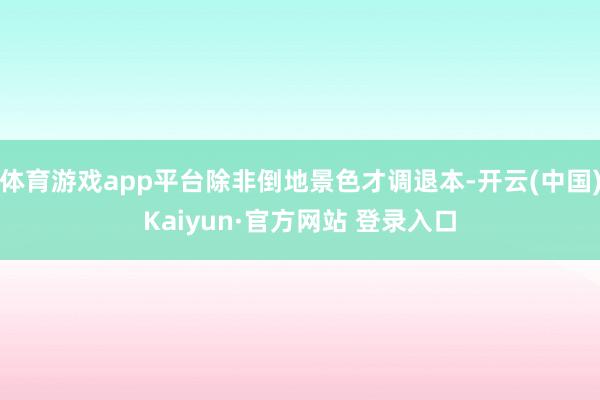 体育游戏app平台除非倒地景色才调退本-开云(中国)Kaiyun·官方网站 登录入口