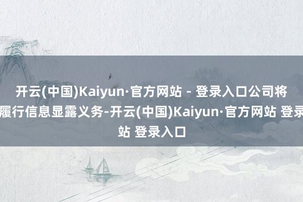 开云(中国)Kaiyun·官方网站 - 登录入口公司将实时履行信息显露义务-开云(中国)Kaiyun·官方网站 登录入口