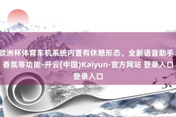 欧洲杯体育车机系统内置有休憩形态、全新语音助手、香氛等功能-开云(中国)Kaiyun·官方网站 登录入口