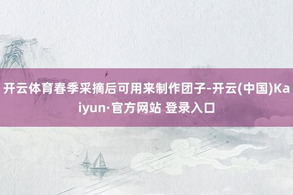 开云体育春季采摘后可用来制作团子-开云(中国)Kaiyun·官方网站 登录入口