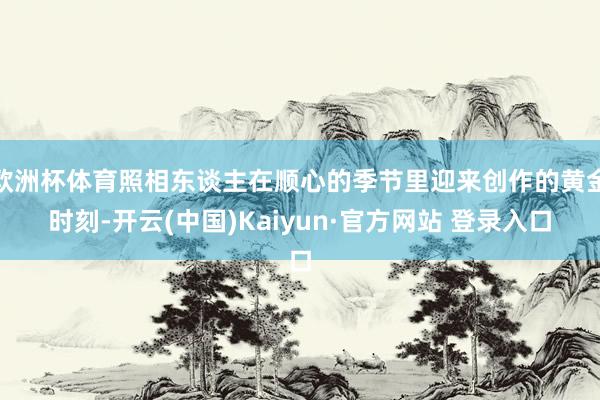 欧洲杯体育照相东谈主在顺心的季节里迎来创作的黄金时刻-开云(中国)Kaiyun·官方网站 登录入口