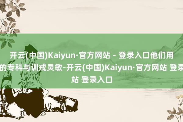 开云(中国)Kaiyun·官方网站 - 登录入口他们用我方的专科与训戒灵敏-开云(中国)Kaiyun·官方网站 登录入口