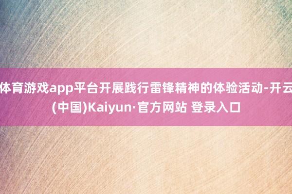 体育游戏app平台开展践行雷锋精神的体验活动-开云(中国)Kaiyun·官方网站 登录入口