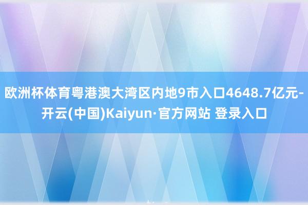 欧洲杯体育粤港澳大湾区内地9市入口4648.7亿元-开云(中国)Kaiyun·官方网站 登录入口