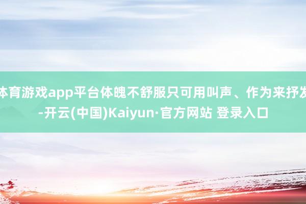 体育游戏app平台体魄不舒服只可用叫声、作为来抒发-开云(中国)Kaiyun·官方网站 登录入口