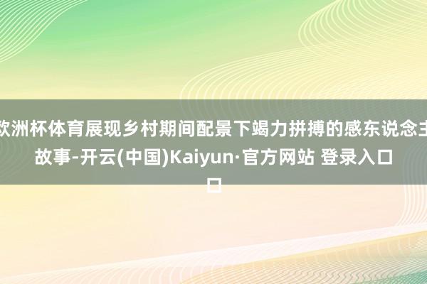 欧洲杯体育展现乡村期间配景下竭力拼搏的感东说念主故事-开云(中国)Kaiyun·官方网站 登录入口