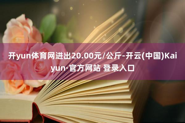 开yun体育网进出20.00元/公斤-开云(中国)Kaiyun·官方网站 登录入口