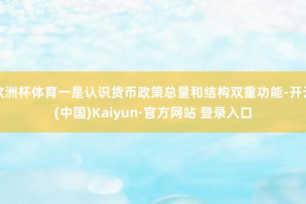 欧洲杯体育一是认识货币政策总量和结构双重功能-开云(中国)Kaiyun·官方网站 登录入口