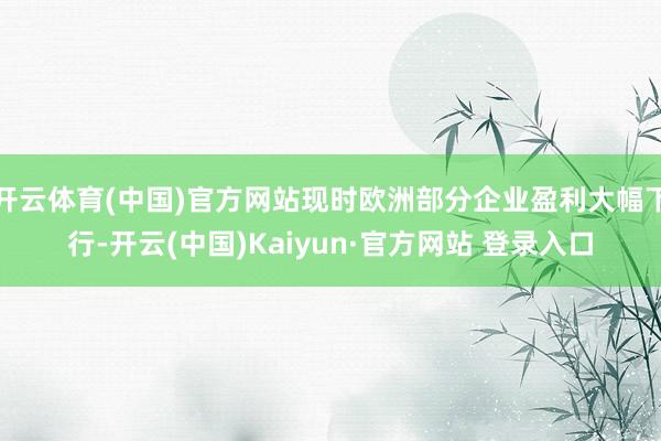 开云体育(中国)官方网站现时欧洲部分企业盈利大幅下行-开云(中国)Kaiyun·官方网站 登录入口
