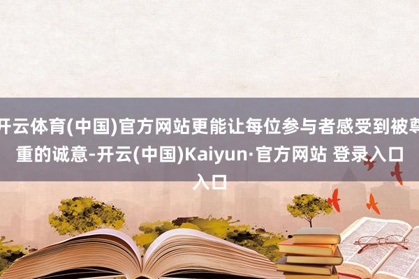 开云体育(中国)官方网站更能让每位参与者感受到被尊重的诚意-开云(中国)Kaiyun·官方网站 登录入口