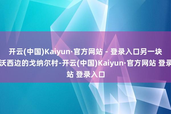 开云(中国)Kaiyun·官方网站 - 登录入口另一块是格沃西边的戈纳尔村-开云(中国)Kaiyun·官方网站 登录入口