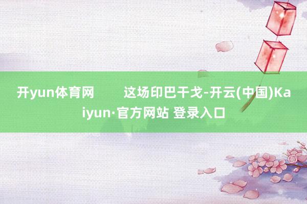 开yun体育网        这场印巴干戈-开云(中国)Kaiyun·官方网站 登录入口