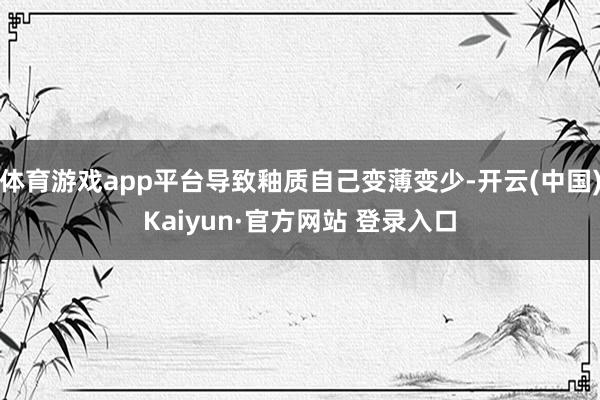 体育游戏app平台导致釉质自己变薄变少-开云(中国)Kaiyun·官方网站 登录入口
