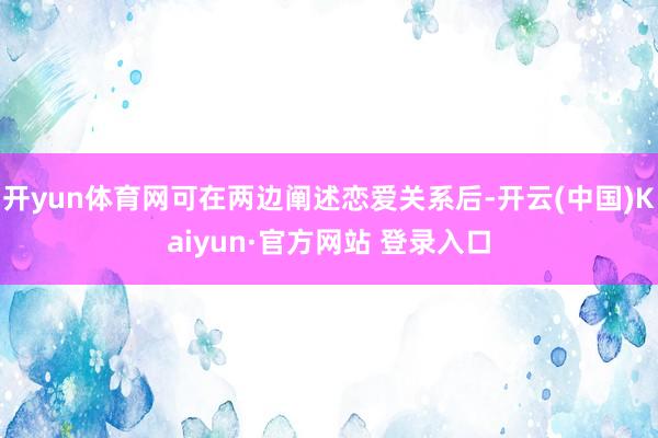 开yun体育网可在两边阐述恋爱关系后-开云(中国)Kaiyun·官方网站 登录入口