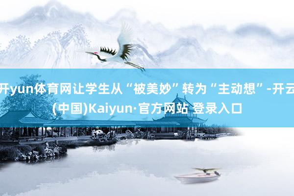 开yun体育网让学生从“被美妙”转为“主动想”-开云(中国)Kaiyun·官方网站 登录入口