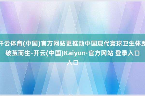 开云体育(中国)官方网站更推动中国现代寰球卫生体系破茧而生-开云(中国)Kaiyun·官方网站 登录入口