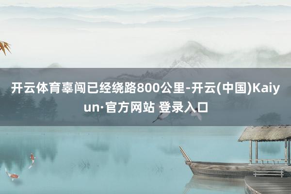 开云体育辜闯已经绕路800公里-开云(中国)Kaiyun·官方网站 登录入口