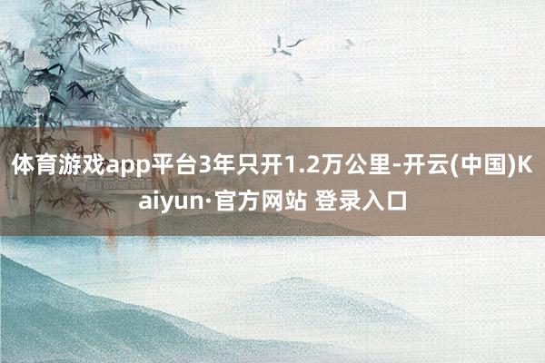 体育游戏app平台3年只开1.2万公里-开云(中国)Kaiyun·官方网站 登录入口